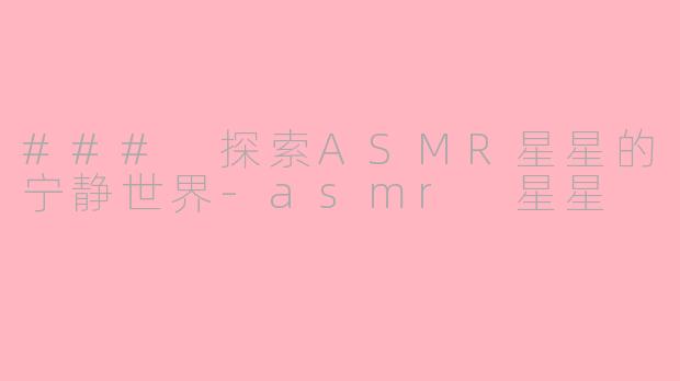 ### 探索ASMR星星的宁静世界-asmr 星星