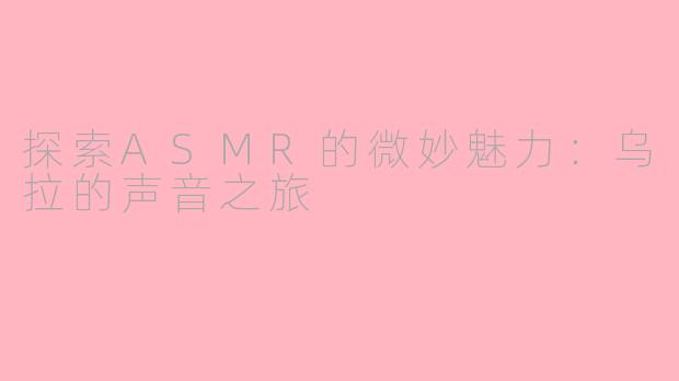 探索ASMR的微妙魅力：乌拉的声音之旅
