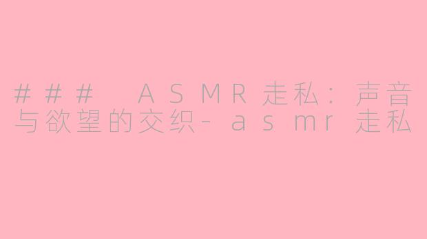 ### ASMR走私：声音与欲望的交织-asmr走私