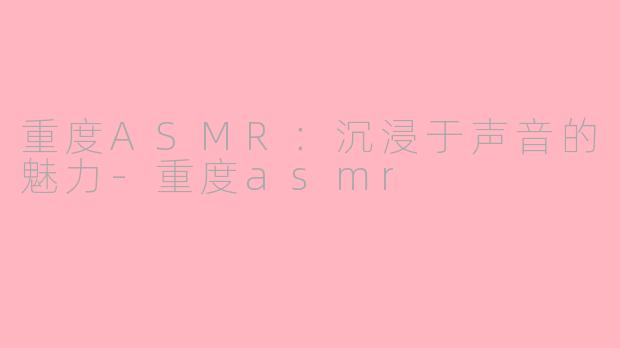 重度ASMR：沉浸于声音的魅力-重度asmr