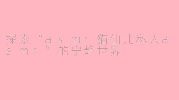 探索“asmr猫仙儿私人asmr”的宁静世界