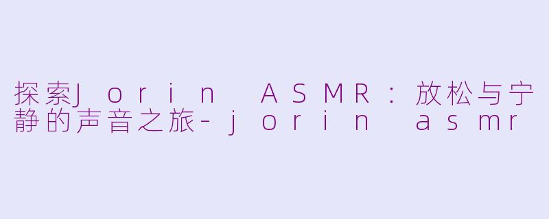 探索Jorin ASMR：放松与宁静的声音之旅-jorin asmr