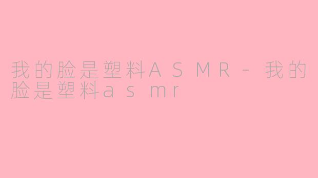 我的脸是塑料ASMR-我的脸是塑料asmr
