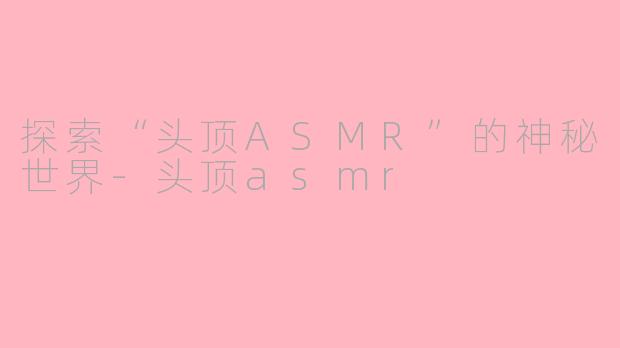 探索“头顶ASMR”的神秘世界-头顶asmr