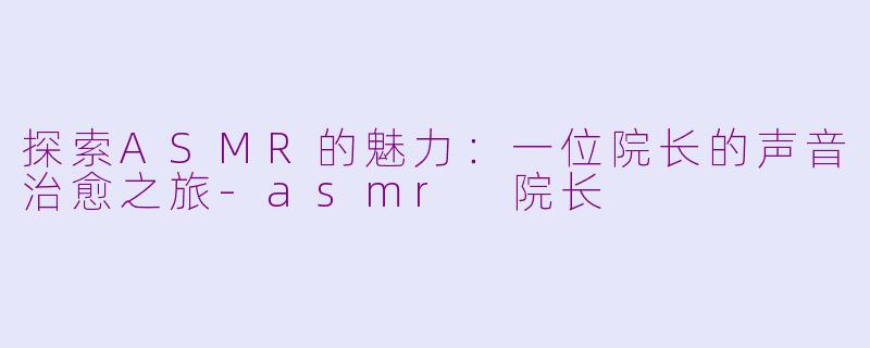 探索ASMR的魅力：一位院长的声音治愈之旅-asmr 院长