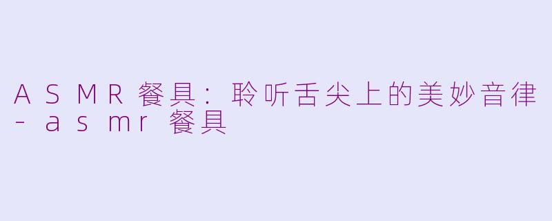 ASMR餐具：聆听舌尖上的美妙音律-asmr餐具