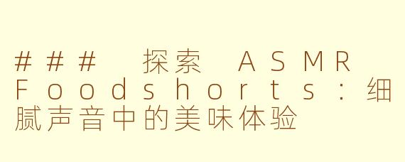 ### 探索 ASMR Foodshorts：细腻声音中的美味体验