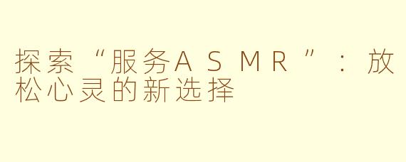 探索“服务ASMR”：放松心灵的新选择