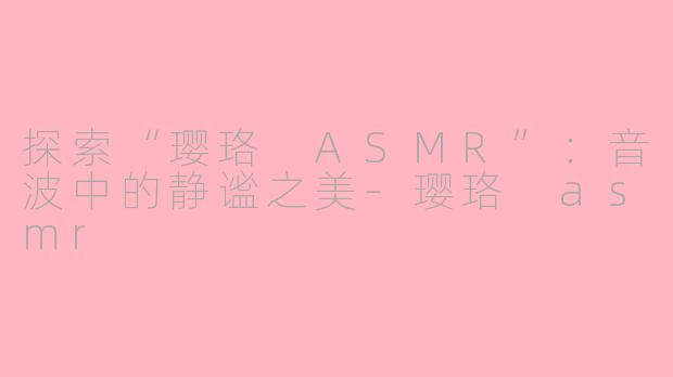 探索“璎珞 ASMR”：音波中的静谧之美-璎珞 asmr