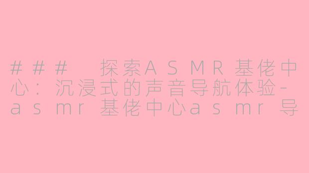 ### 探索ASMR基佬中心：沉浸式的声音导航体验-asmr基佬中心asmr导航