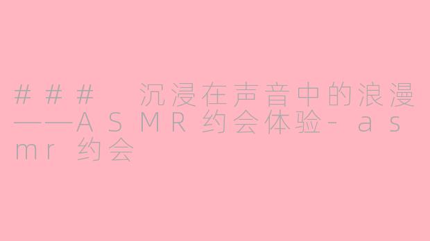 ### 沉浸在声音中的浪漫——ASMR约会体验-asmr约会