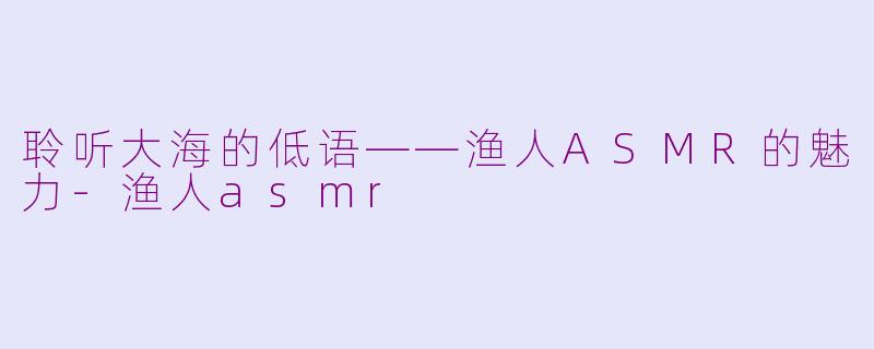 聆听大海的低语——渔人ASMR的魅力-渔人asmr