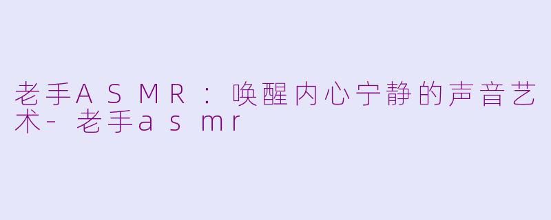 老手ASMR：唤醒内心宁静的声音艺术-老手asmr