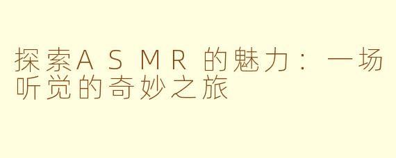 探索ASMR的魅力：一场听觉的奇妙之旅