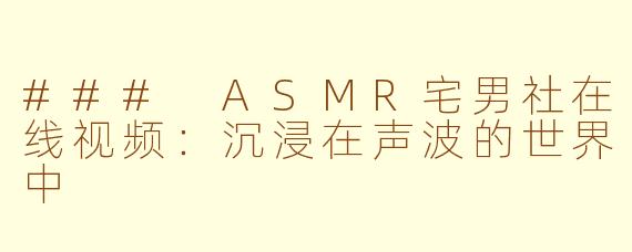 ### ASMR宅男社在线视频：沉浸在声波的世界中
