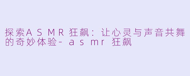 探索ASMR狂飙：让心灵与声音共舞的奇妙体验-asmr狂飙
