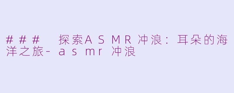 ### 探索ASMR冲浪：耳朵的海洋之旅-asmr冲浪