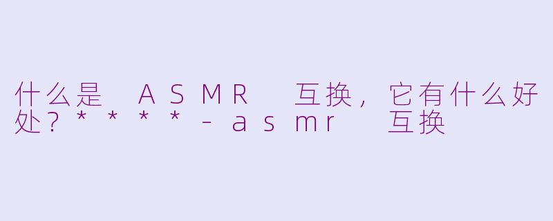 什么是 ASMR 互换，它有什么好处？****-asmr 互换