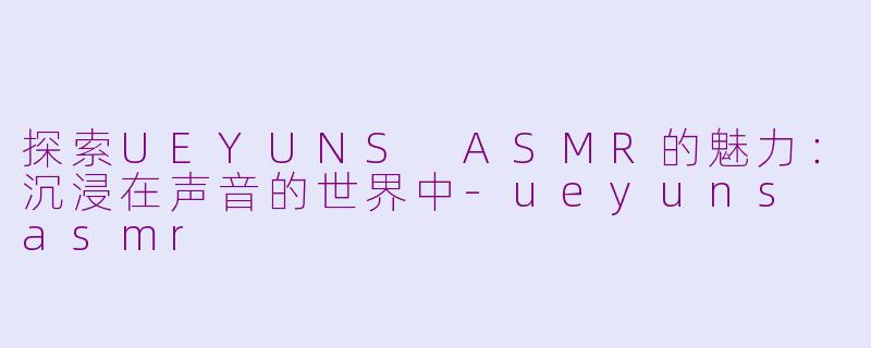 探索UEYUNS ASMR的魅力：沉浸在声音的世界中-ueyuns asmr