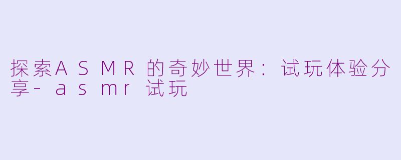 探索ASMR的奇妙世界：试玩体验分享-asmr试玩