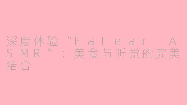 深度体验“Eatear ASMR”：美食与听觉的完美结合