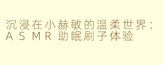 沉浸在小赫敏的温柔世界：ASMR助眠刷子体验
