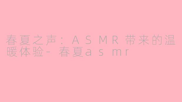 春夏之声：ASMR带来的温暖体验-春夏asmr