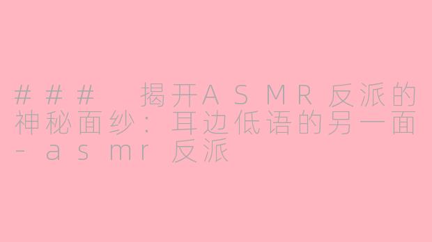 ### 揭开ASMR反派的神秘面纱：耳边低语的另一面-asmr反派