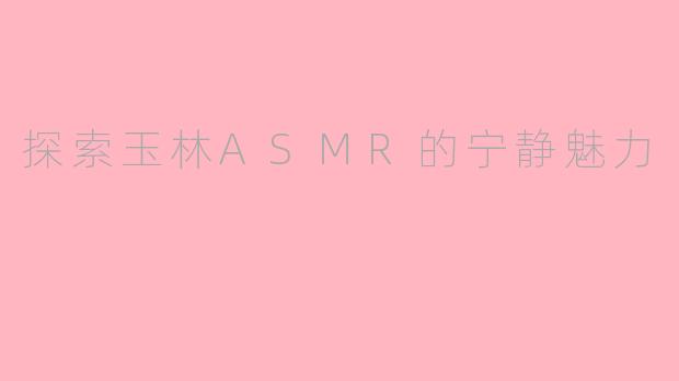 探索玉林ASMR的宁静魅力