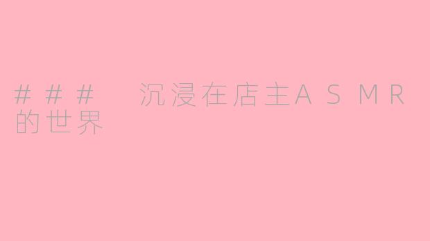 ### 沉浸在店主ASMR的世界