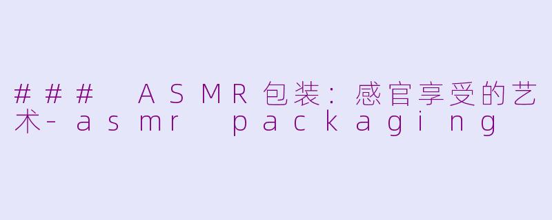 ### ASMR包装：感官享受的艺术-asmr packaging