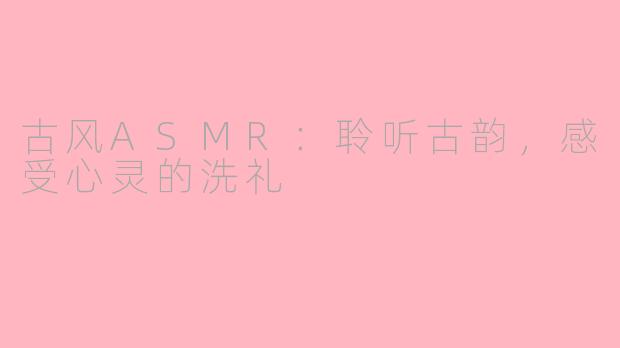 古风ASMR：聆听古韵，感受心灵的洗礼