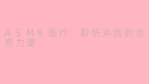 ASMR医疗：聆听声音的治愈力量