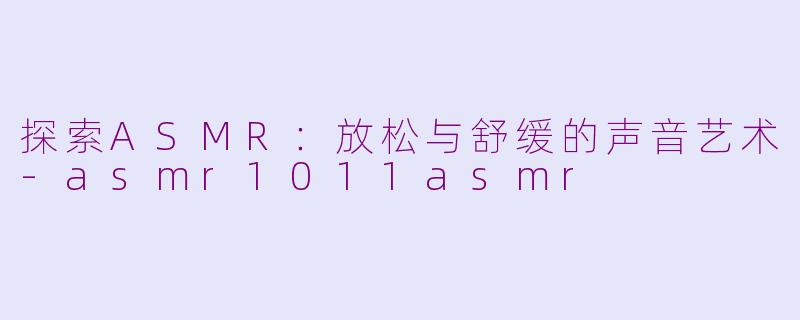 探索ASMR：放松与舒缓的声音艺术-asmr1011asmr