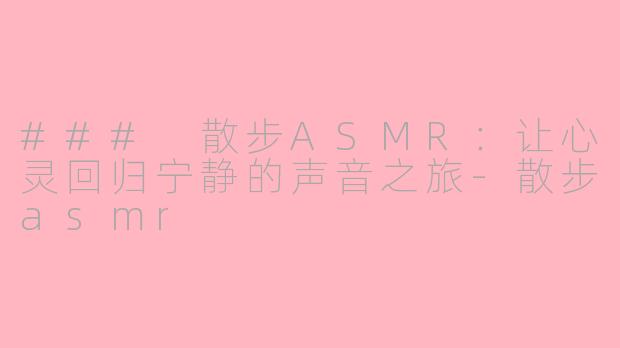 ### 散步ASMR：让心灵回归宁静的声音之旅-散步asmr