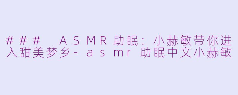 ### ASMR助眠：小赫敏带你进入甜美梦乡-asmr助眠中文小赫敏