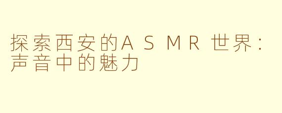 探索西安的ASMR世界：声音中的魅力