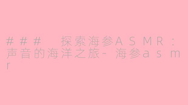 ### 探索海参ASMR：声音的海洋之旅-海参asmr