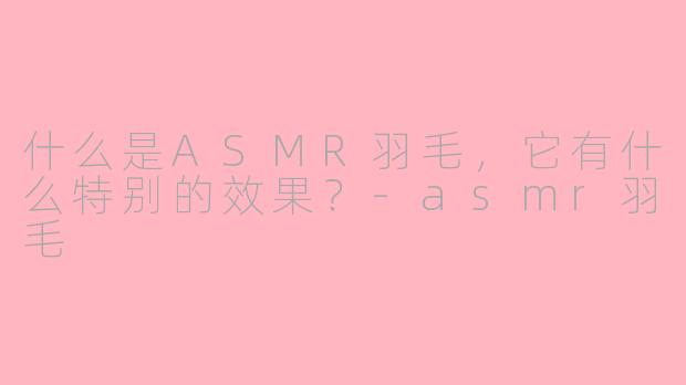 什么是ASMR羽毛，它有什么特别的效果？