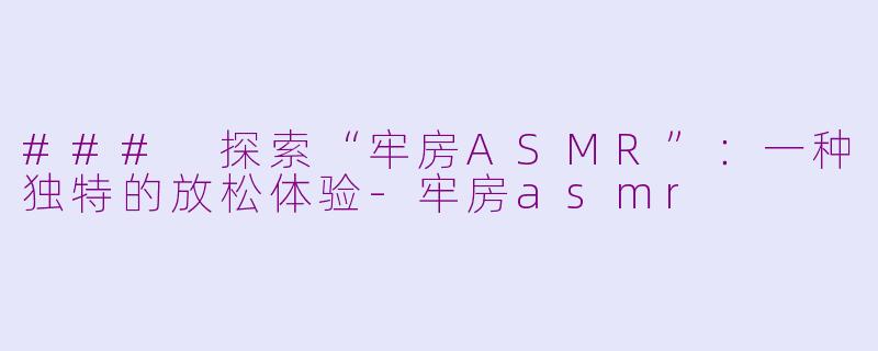 ### 探索“牢房ASMR”：一种独特的放松体验-牢房asmr