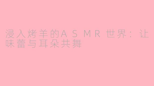 浸入烤羊的ASMR世界：让味蕾与耳朵共舞