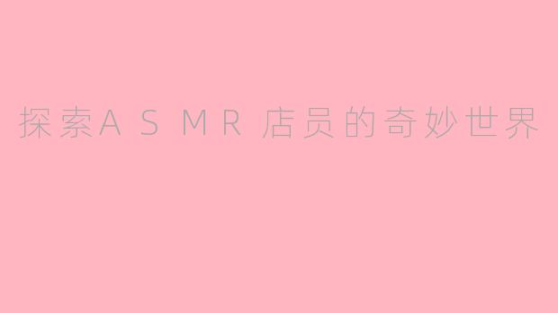 探索ASMR店员的奇妙世界