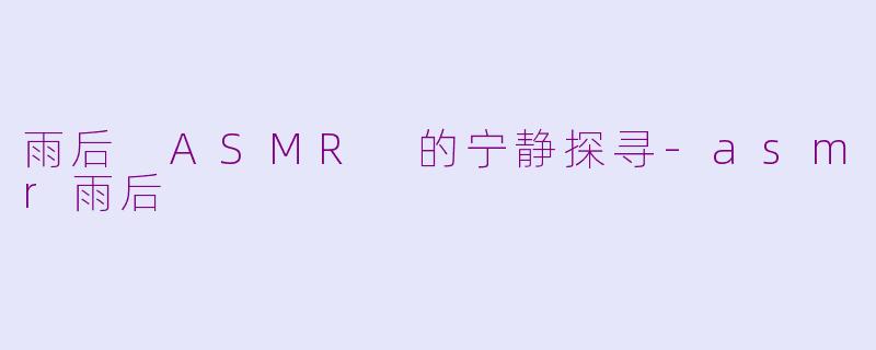 雨后 ASMR 的宁静探寻-asmr雨后