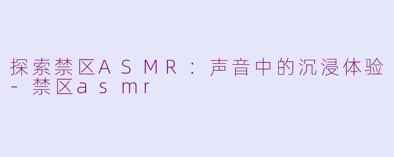 探索禁区ASMR：声音中的沉浸体验-禁区asmr