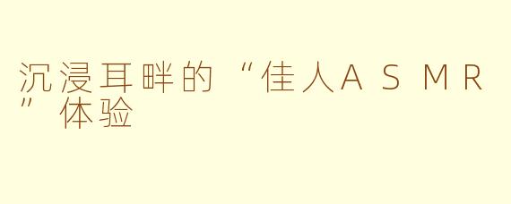 沉浸耳畔的“佳人ASMR”体验