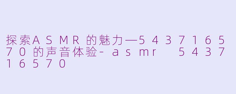 探索ASMR的魅力—543716570的声音体验-asmr 543716570