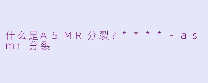什么是ASMR分裂？****-asmr分裂