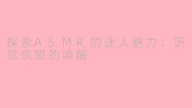 探索ASMR的迷人魅力：听觉欲望的唤醒