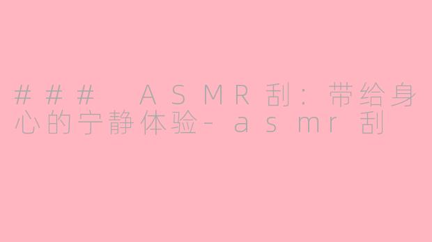 ### ASMR刮：带给身心的宁静体验-asmr刮