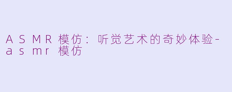 ASMR模仿：听觉艺术的奇妙体验-asmr模仿